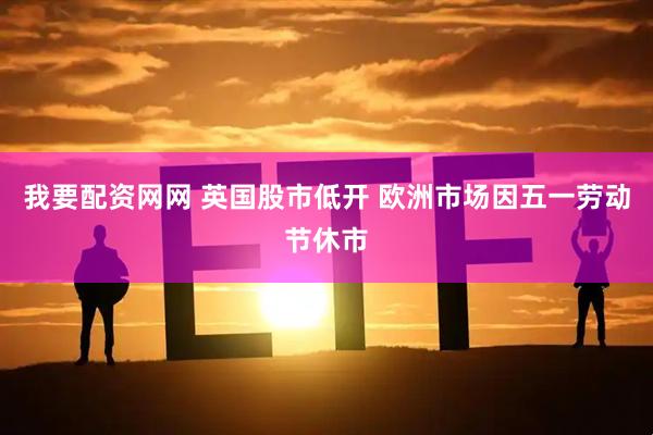 我要配资网网 英国股市低开 欧洲市场因五一劳动节休市