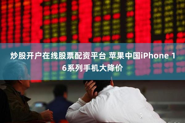 炒股开户在线股票配资平台 苹果中国iPhone 16系列手机大降价