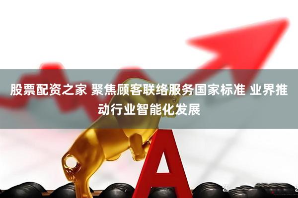 股票配资之家 聚焦顾客联络服务国家标准 业界推动行业智能化发展
