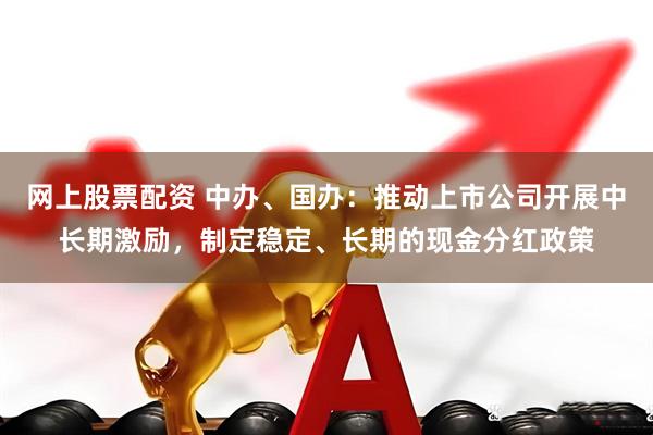 网上股票配资 中办、国办：推动上市公司开展中长期激励，制定稳定、长期的现金分红政策