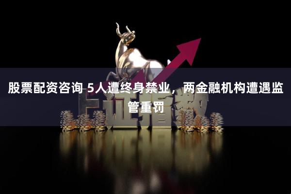 股票配资咨询 5人遭终身禁业，两金融机构遭遇监管重罚