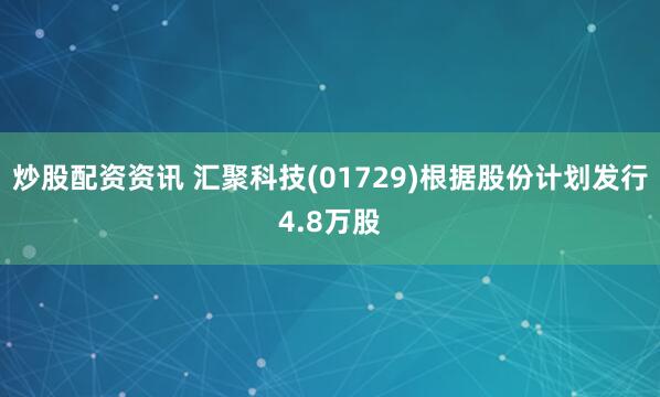 炒股配资资讯 汇聚科技(01729)根据股份计划发行4.8万股