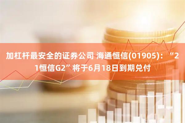 加杠杆最安全的证券公司 海通恒信(01905)：“21恒信G2”将于6月18日到期兑付