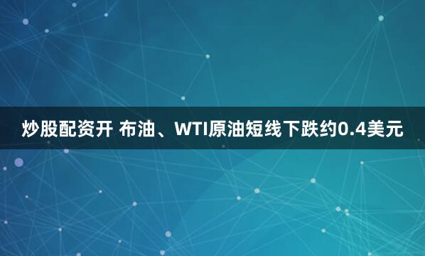 炒股配资开 布油、WTI原油短线下跌约0.4美元