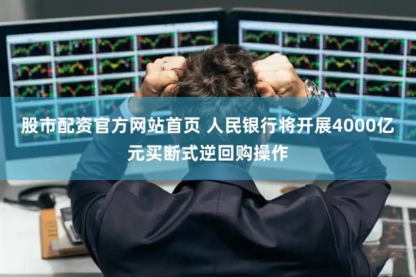 股市配资官方网站首页 人民银行将开展4000亿元买断式逆回购操作