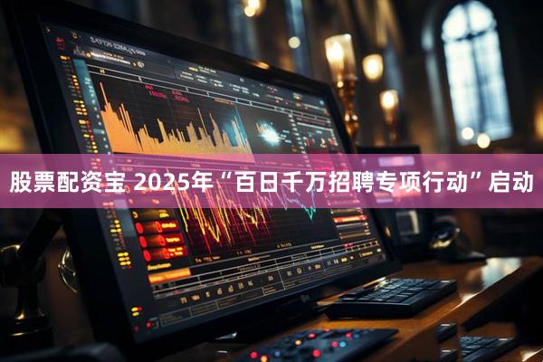 股票配资宝 2025年“百日千万招聘专项行动”启动