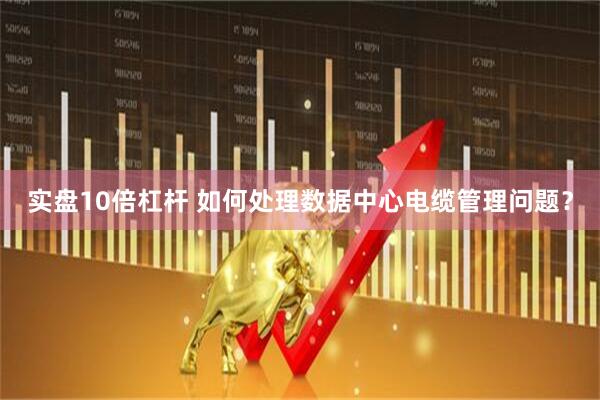 实盘10倍杠杆 如何处理数据中心电缆管理问题？
