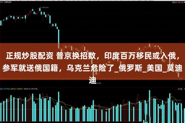 正规炒股配资 普京换招数，印度百万移民或入俄，参军就送俄国籍，乌克兰危险了_俄罗斯_美国_莫迪