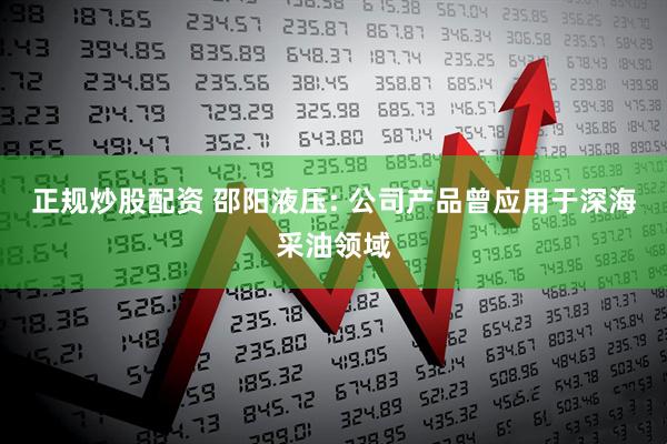 正规炒股配资 邵阳液压: 公司产品曾应用于深海采油领域
