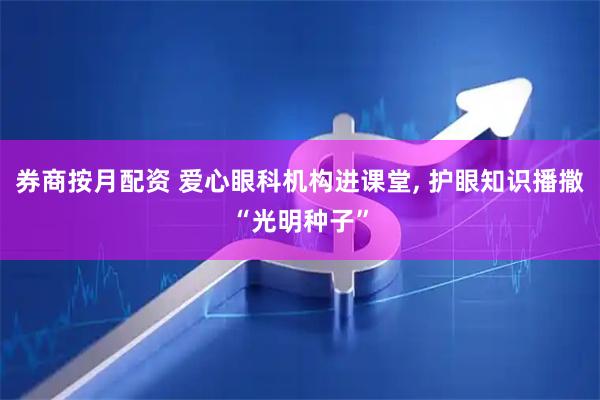 券商按月配资 爱心眼科机构进课堂, 护眼知识播撒“光明种子”
