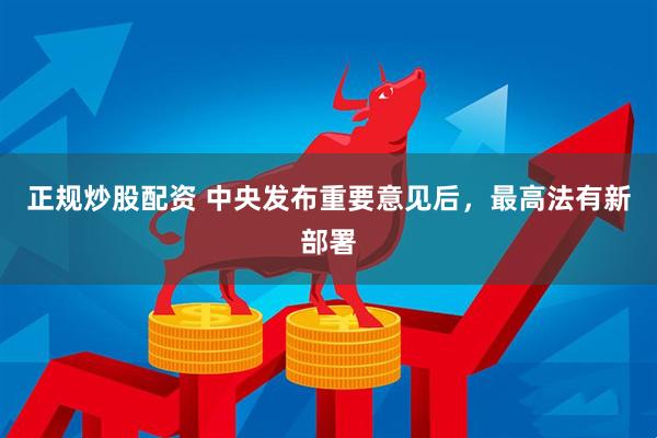 正规炒股配资 中央发布重要意见后，最高法有新部署