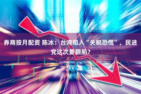 券商按月配资 陈冰：台湾陷入“关税恐慌”，民进党这次要翻船？