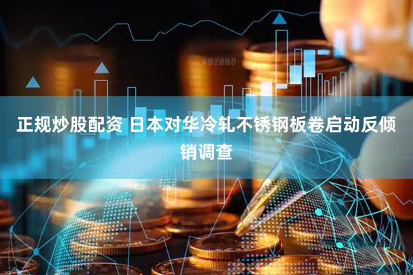 正规炒股配资 日本对华冷轧不锈钢板卷启动反倾销调查
