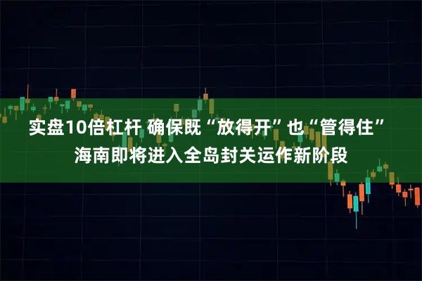 实盘10倍杠杆 确保既“放得开”也“管得住” 海南即将进入全岛封关运作新阶段