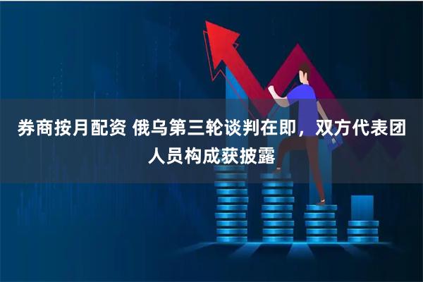 券商按月配资 俄乌第三轮谈判在即，双方代表团人员构成获披露