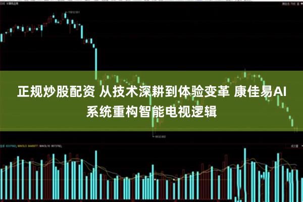 正规炒股配资 从技术深耕到体验变革 康佳易AI系统重构智能电视逻辑