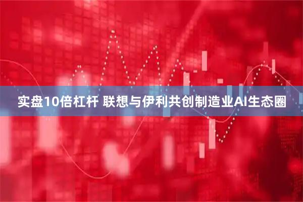 实盘10倍杠杆 联想与伊利共创制造业AI生态圈
