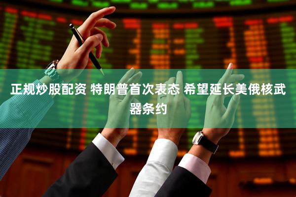 正规炒股配资 特朗普首次表态 希望延长美俄核武器条约