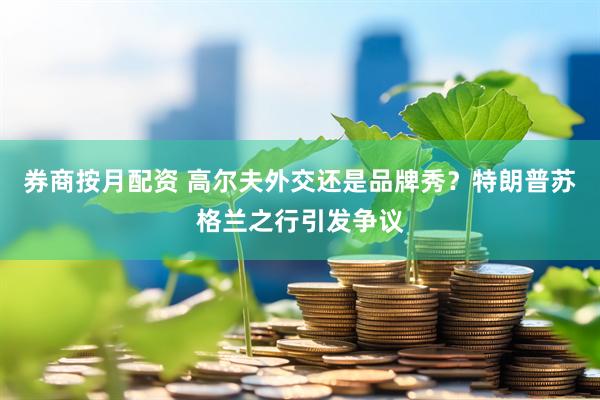 券商按月配资 高尔夫外交还是品牌秀？特朗普苏格兰之行引发争议