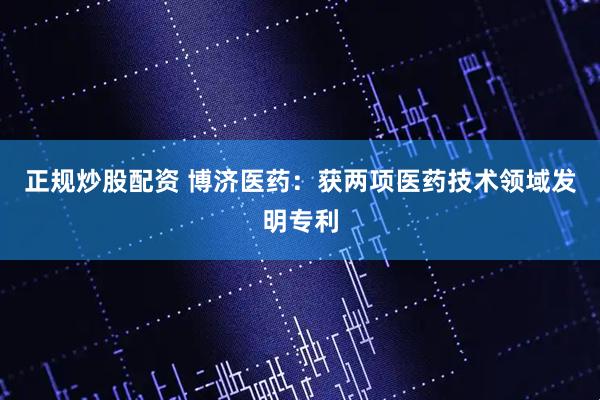 正规炒股配资 博济医药：获两项医药技术领域发明专利