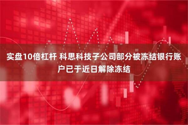 实盘10倍杠杆 科思科技子公司部分被冻结银行账户已于近日解除冻结