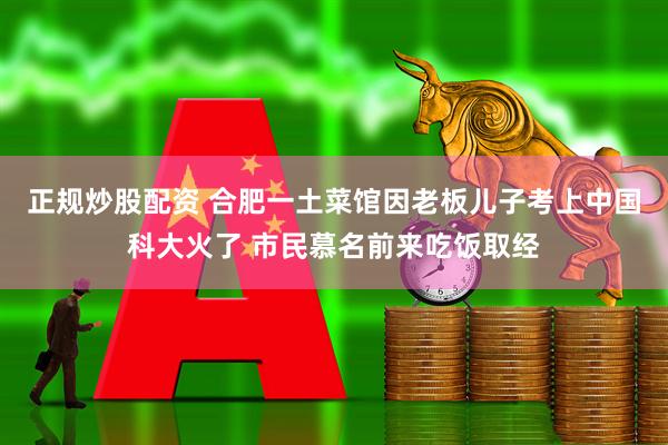 正规炒股配资 合肥一土菜馆因老板儿子考上中国科大火了 市民慕名前来吃饭取经