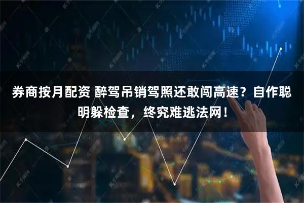 券商按月配资 醉驾吊销驾照还敢闯高速？自作聪明躲检查，终究难逃法网！