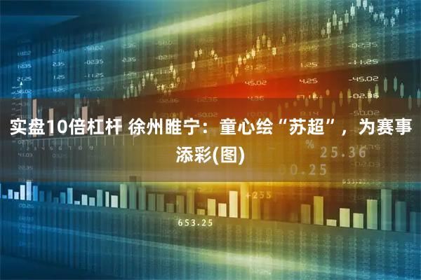 实盘10倍杠杆 徐州睢宁：童心绘“苏超”，为赛事添彩(图)