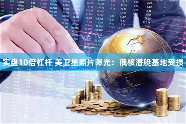 实盘10倍杠杆 美卫星照片曝光：俄核潜艇基地受损