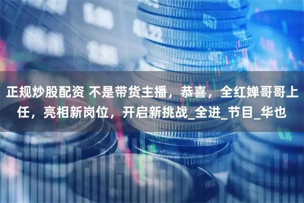 正规炒股配资 不是带货主播，恭喜，全红婵哥哥上任，亮相新岗位，开启新挑战_全进_节目_华也