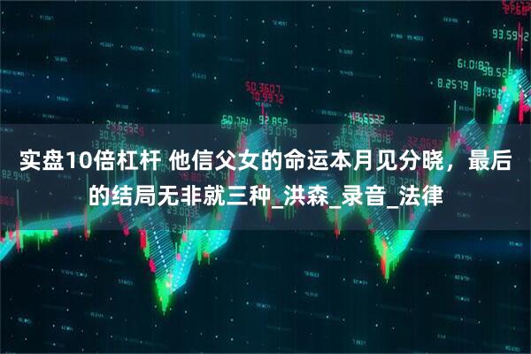 实盘10倍杠杆 他信父女的命运本月见分晓，最后的结局无非就三种_洪森_录音_法律