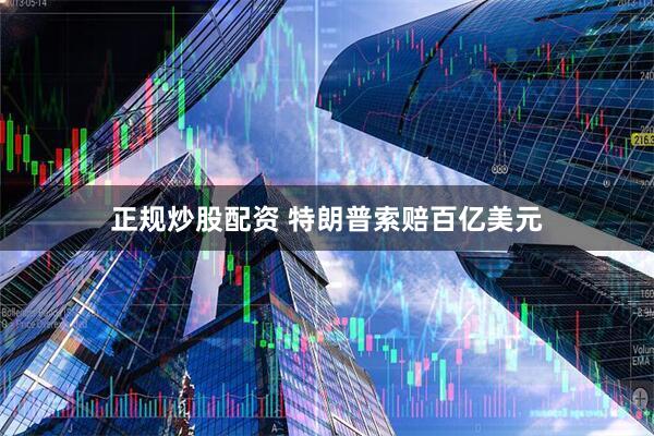正规炒股配资 特朗普索赔百亿美元