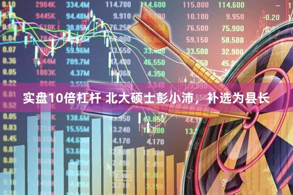 实盘10倍杠杆 北大硕士彭小沛，补选为县长