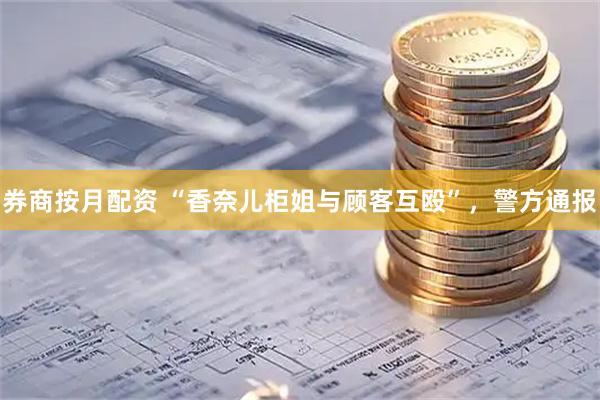 券商按月配资 “香奈儿柜姐与顾客互殴”，警方通报