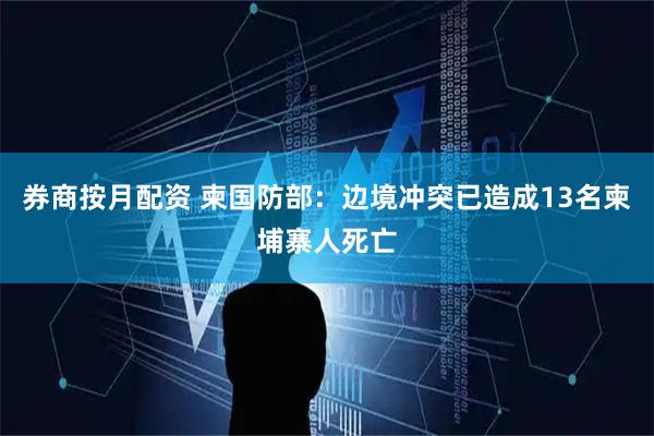 券商按月配资 柬国防部：边境冲突已造成13名柬埔寨人死亡