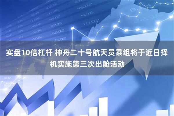 实盘10倍杠杆 神舟二十号航天员乘组将于近日择机实施第三次出舱活动