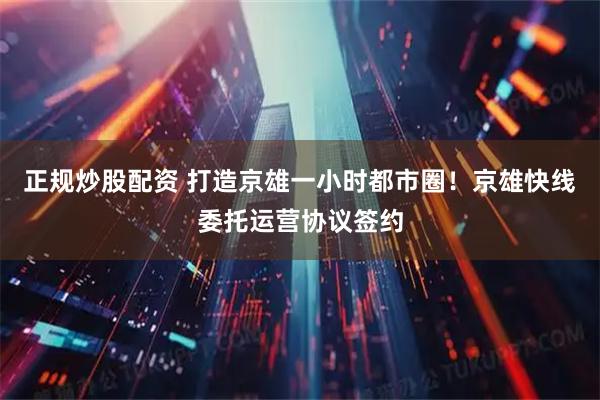 正规炒股配资 打造京雄一小时都市圈！京雄快线委托运营协议签约
